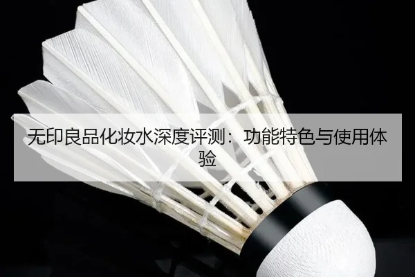 无印良品化妆水深度评测：功能特色与使用体验