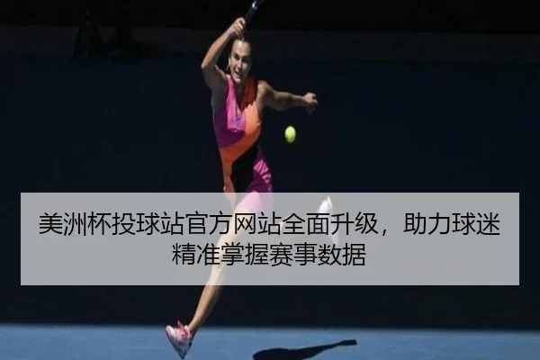 美洲杯投球站官方网站全面升级，助力球迷精准掌握赛事数据