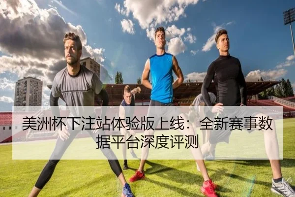 美洲杯下注站体验版上线：全新赛事数据平台深度评测