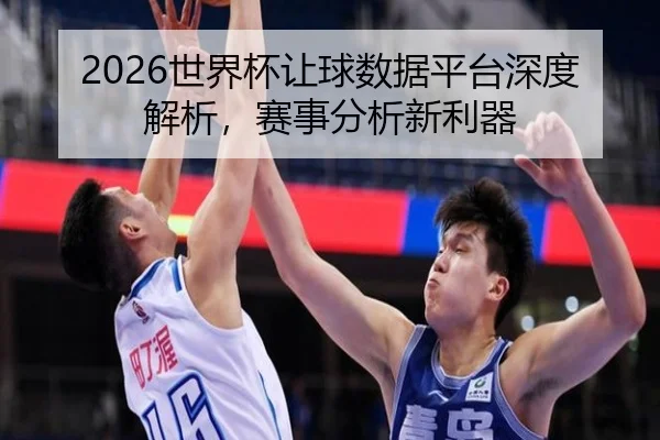 2026世界杯让球数据平台深度解析，赛事分析新利器