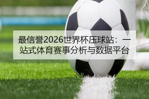 最信誉2026世界杯压球站：一站式体育赛事分析与数据平台