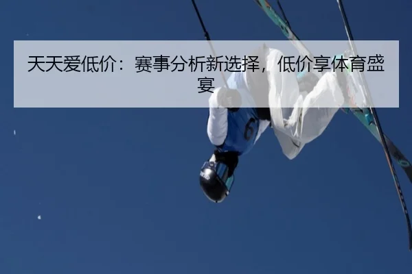 天天爱低价：赛事分析新选择，低价享体育盛宴