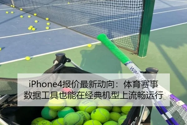 iPhone4报价最新动向：体育赛事数据工具也能在经典机型上流畅运行