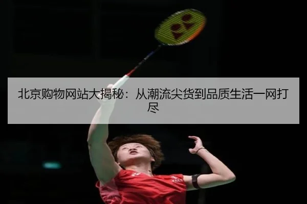 北京购物网站大揭秘：从潮流尖货到品质生活一网打尽