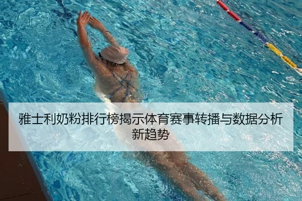 雅士利奶粉排行榜揭示体育赛事转播与数据分析新趋势