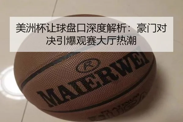 美洲杯让球盘口深度解析：豪门对决引爆观赛大厅热潮