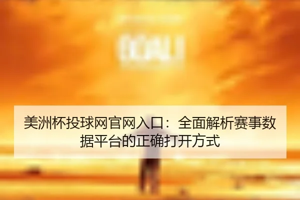美洲杯投球网官网入口：全面解析赛事数据平台的正确打开方式