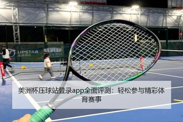 美洲杯压球站登录app全面评测：轻松参与精彩体育赛事