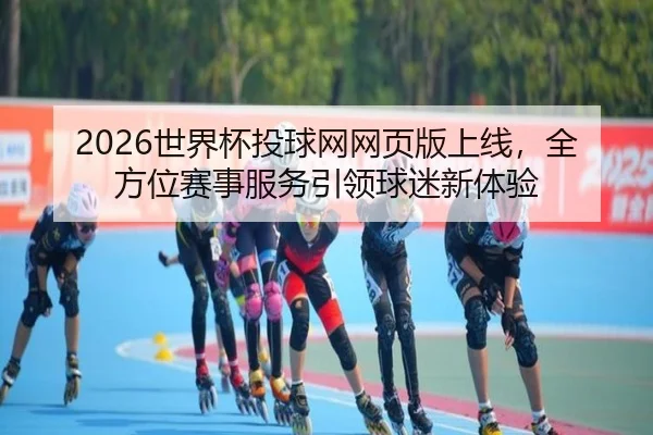 2026世界杯投球网网页版上线，全方位赛事服务引领球迷新体验
