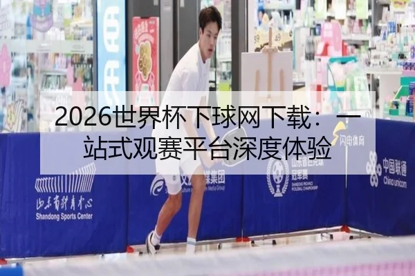 2026世界杯下球网下载：一站式观赛平台深度体验