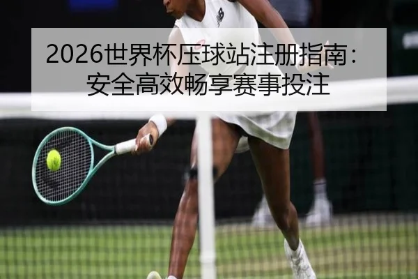 2026世界杯压球站注册指南：安全高效畅享赛事投注